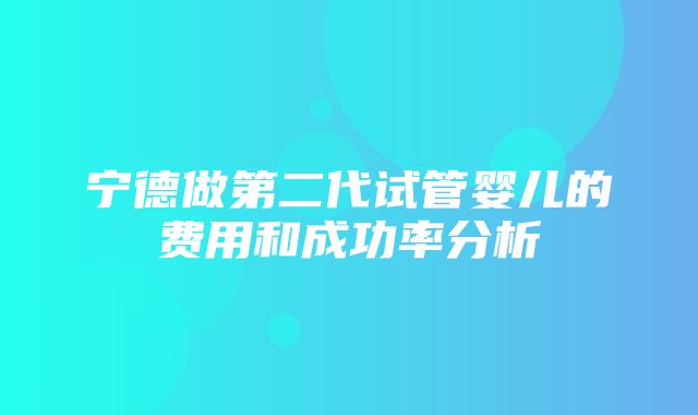 宁德做第二代试管婴儿的费用和成功率分析