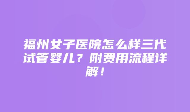 福州女子医院怎么样三代试管婴儿？附费用流程详解！