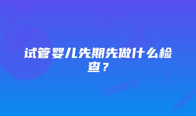 试管婴儿先期先做什么检查？