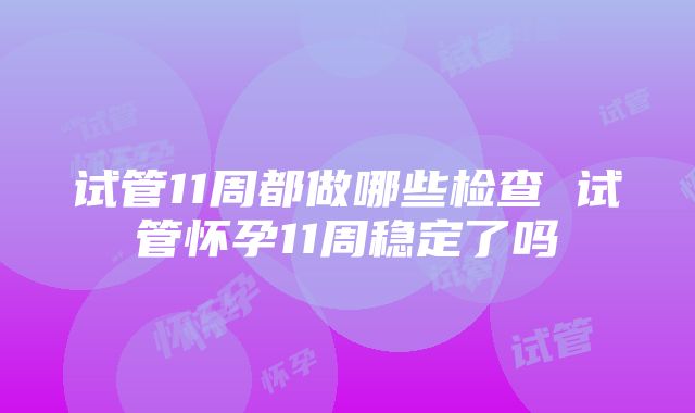 试管11周都做哪些检查 试管怀孕11周稳定了吗