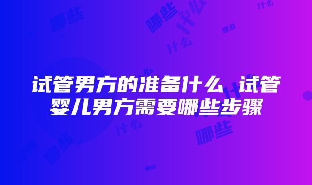 试管男方的准备什么 试管婴儿男方需要哪些步骤