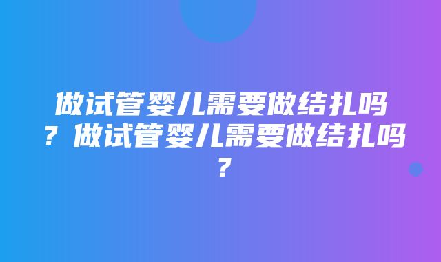 做试管婴儿需要做结扎吗？做试管婴儿需要做结扎吗？