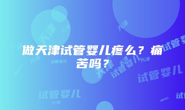 做天津试管婴儿疼么？痛苦吗？