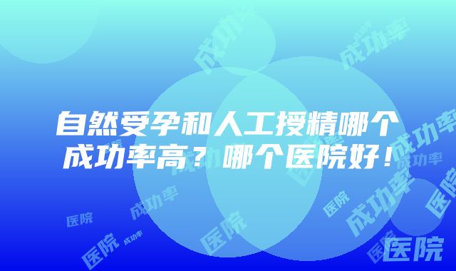 自然受孕和人工授精哪个成功率高？哪个医院好！