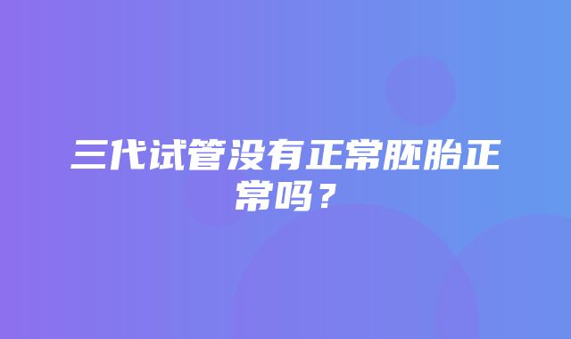 三代试管没有正常胚胎正常吗？