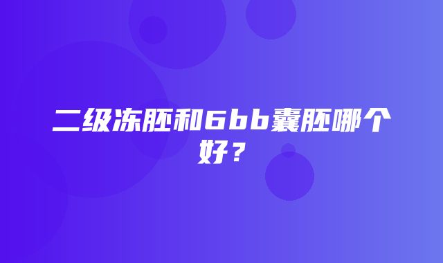 二级冻胚和6bb囊胚哪个好？