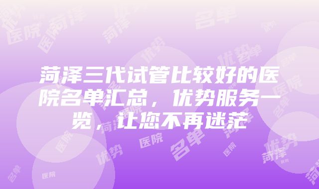 菏泽三代试管比较好的医院名单汇总，优势服务一览，让您不再迷茫