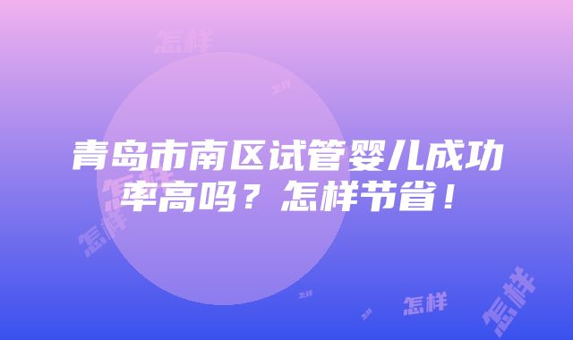 青岛市南区试管婴儿成功率高吗？怎样节省！