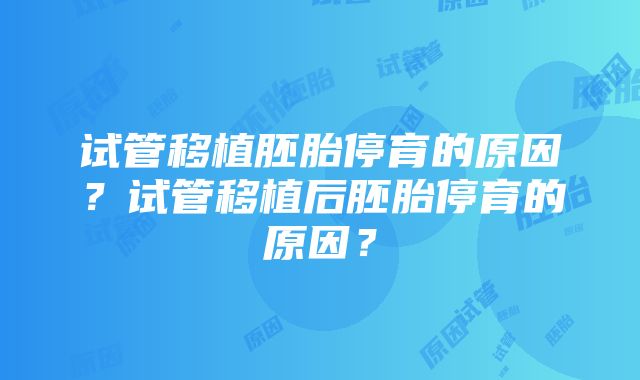 试管移植胚胎停育的原因？试管移植后胚胎停育的原因？