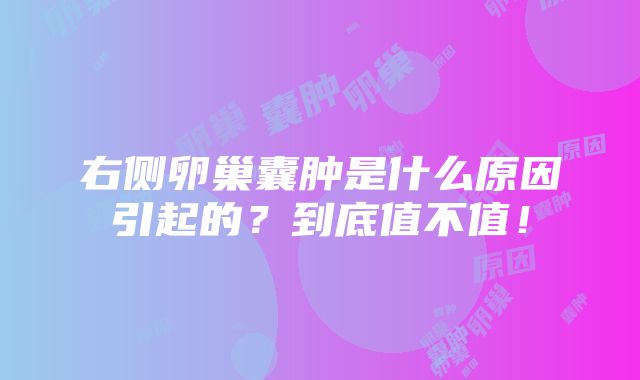 右侧卵巢囊肿是什么原因引起的？到底值不值！