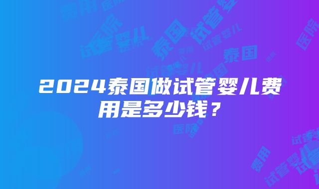 2024泰国做试管婴儿费用是多少钱？