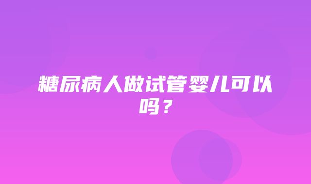 糖尿病人做试管婴儿可以吗？