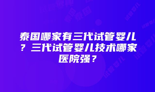 泰国哪家有三代试管婴儿？三代试管婴儿技术哪家医院强？