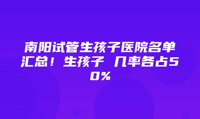 南阳试管生孩子医院名单汇总！生孩子 几率各占50%