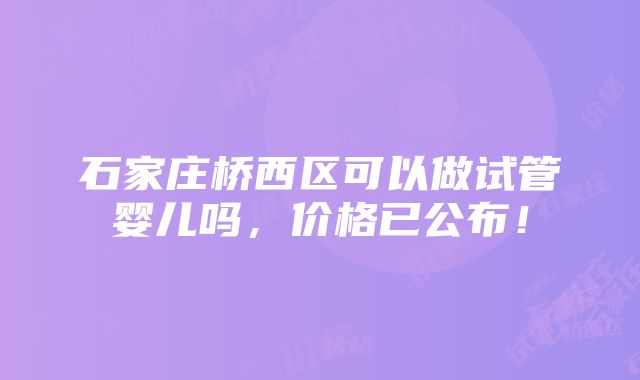 石家庄桥西区可以做试管婴儿吗，价格已公布！