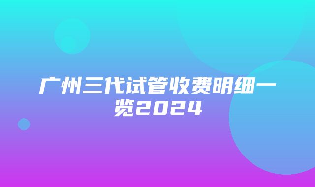 广州三代试管收费明细一览2024