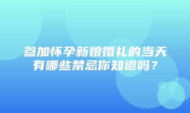 参加怀孕新娘婚礼的当天有哪些禁忌你知道吗？