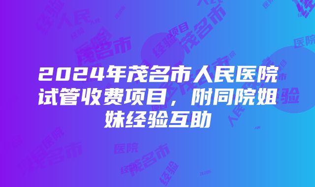 2024年茂名市人民医院试管收费项目，附同院姐妹经验互助