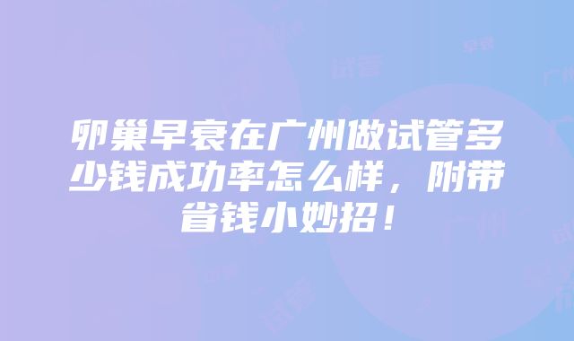 卵巢早衰在广州做试管多少钱成功率怎么样，附带省钱小妙招！