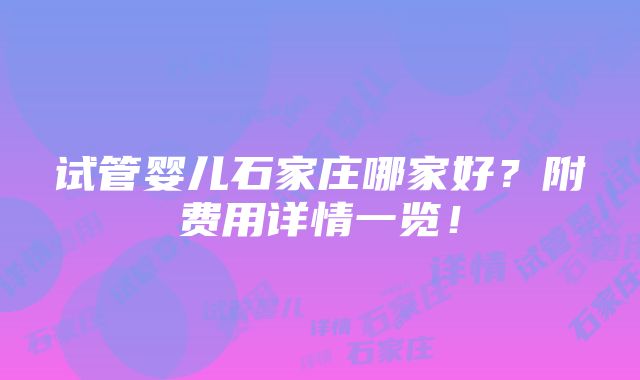 试管婴儿石家庄哪家好？附费用详情一览！