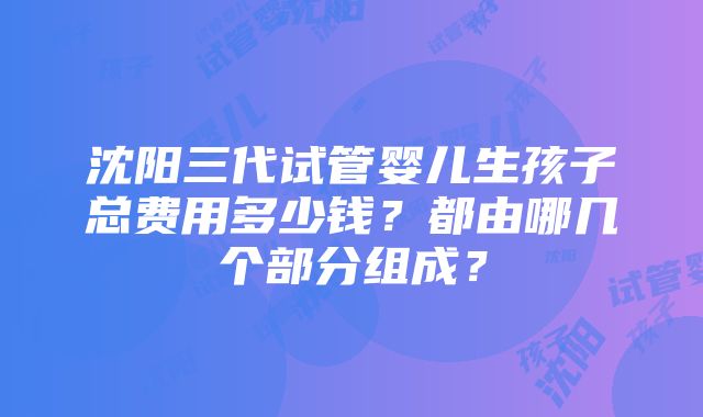 沈阳三代试管婴儿生孩子总费用多少钱？都由哪几个部分组成？