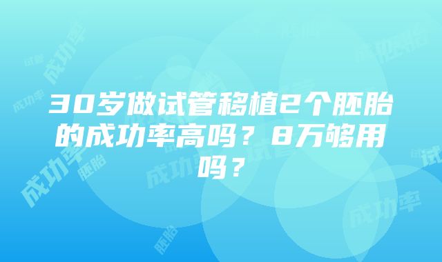 30岁做试管移植2个胚胎的成功率高吗？8万够用吗？