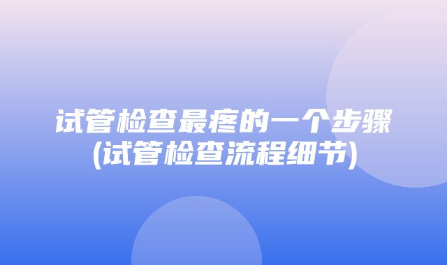 试管检查最疼的一个步骤(试管检查流程细节)