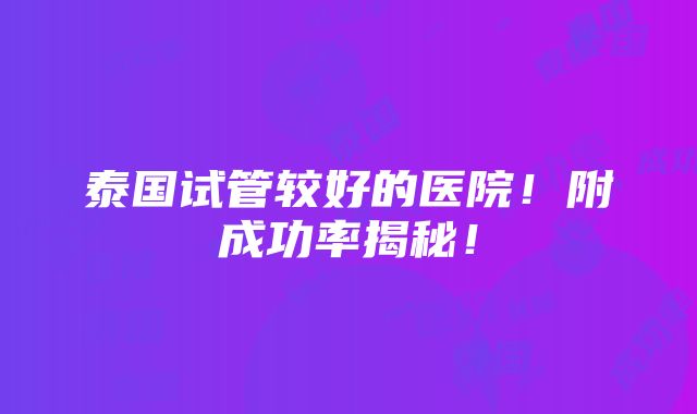 泰国试管较好的医院！附成功率揭秘！