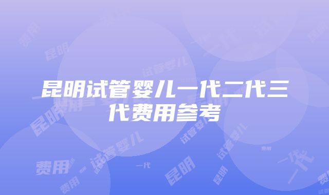 昆明试管婴儿一代二代三代费用参考