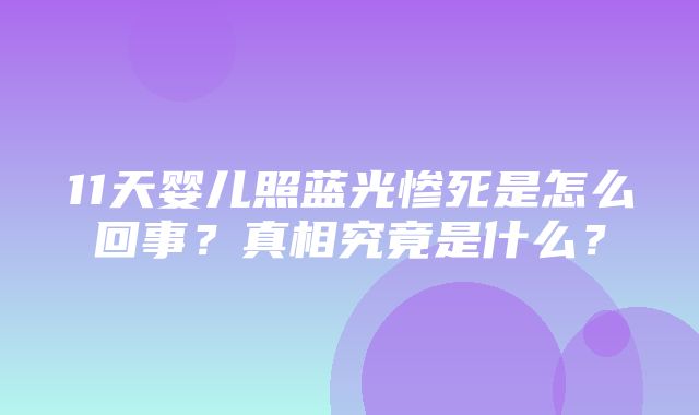 11天婴儿照蓝光惨死是怎么回事？真相究竟是什么？