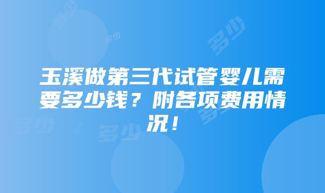 玉溪做第三代试管婴儿需要多少钱？附各项费用情况！