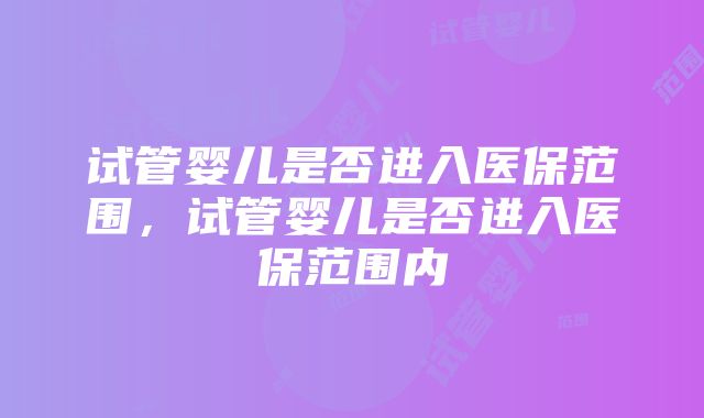 试管婴儿是否进入医保范围，试管婴儿是否进入医保范围内