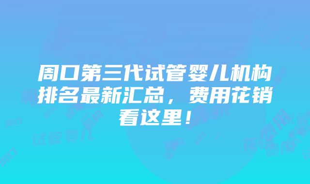 周口第三代试管婴儿机构排名最新汇总，费用花销看这里！