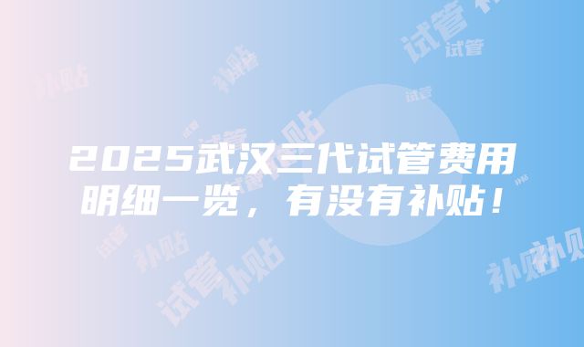 2025武汉三代试管费用明细一览，有没有补贴！