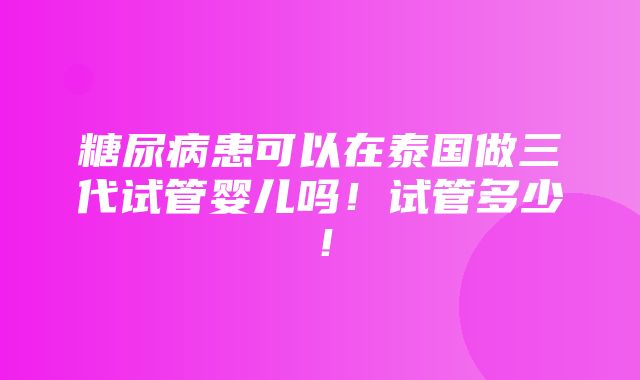 糖尿病患可以在泰国做三代试管婴儿吗！试管多少！