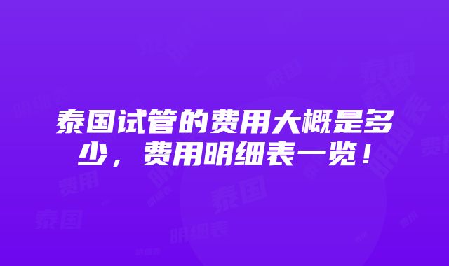 泰国试管的费用大概是多少，费用明细表一览！