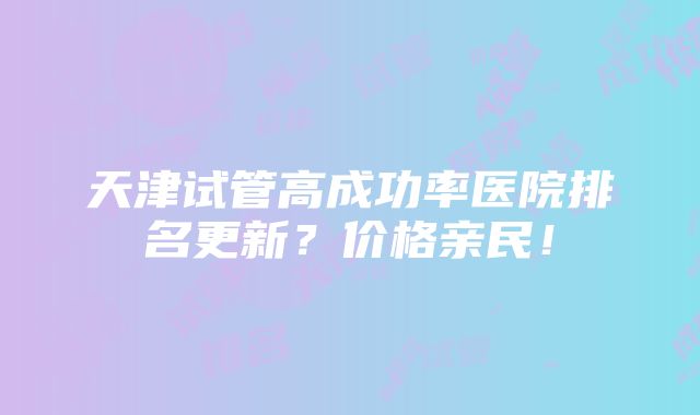 天津试管高成功率医院排名更新？价格亲民！