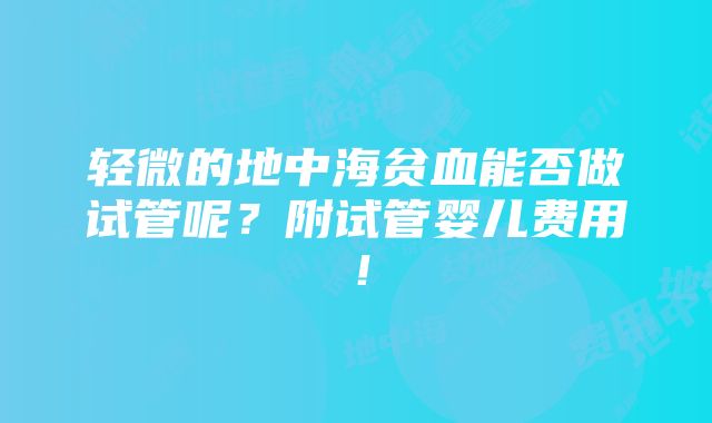 轻微的地中海贫血能否做试管呢？附试管婴儿费用！