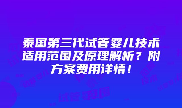 泰国第三代试管婴儿技术适用范围及原理解析？附方案费用详情！