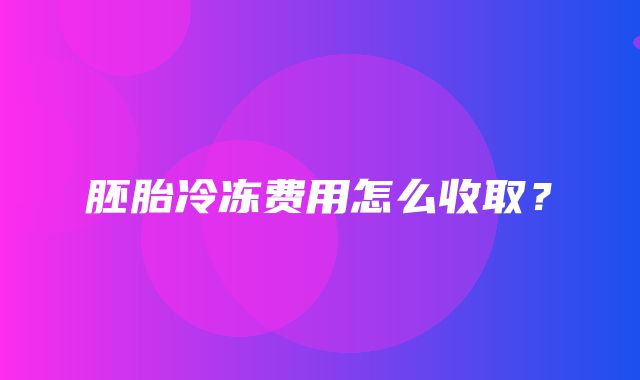 胚胎冷冻费用怎么收取？