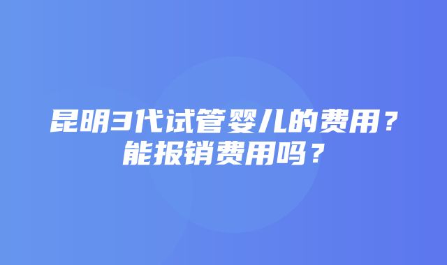 昆明3代试管婴儿的费用？能报销费用吗？