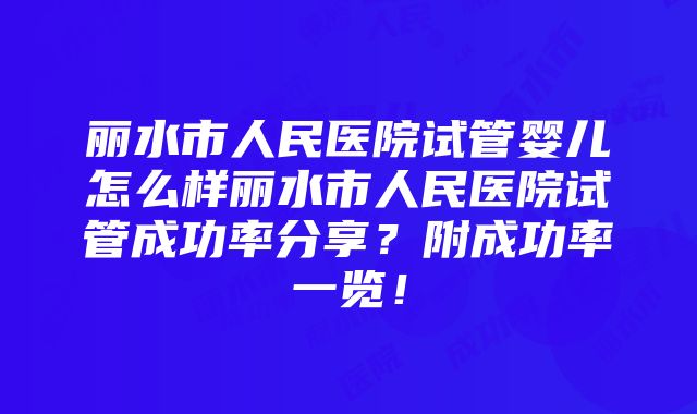 丽水市人民医院试管婴儿怎么样丽水市人民医院试管成功率分享？附成功率一览！