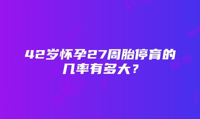 42岁怀孕27周胎停育的几率有多大？