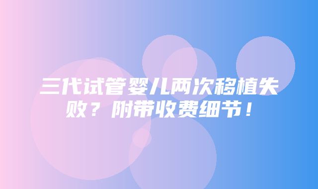 三代试管婴儿两次移植失败？附带收费细节！