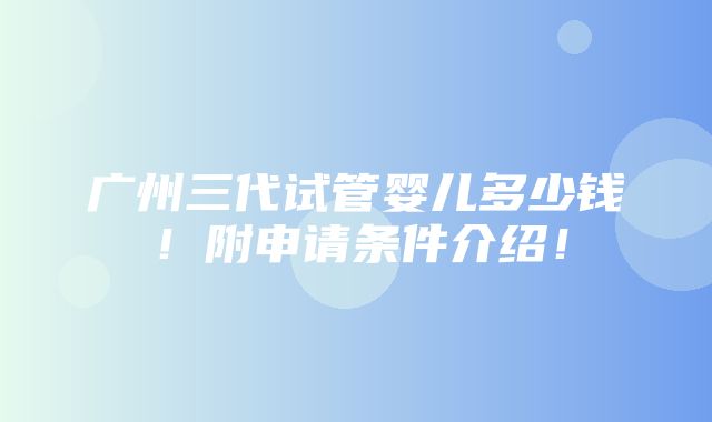 广州三代试管婴儿多少钱！附申请条件介绍！