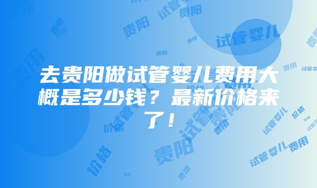 去贵阳做试管婴儿费用大概是多少钱？最新价格来了！