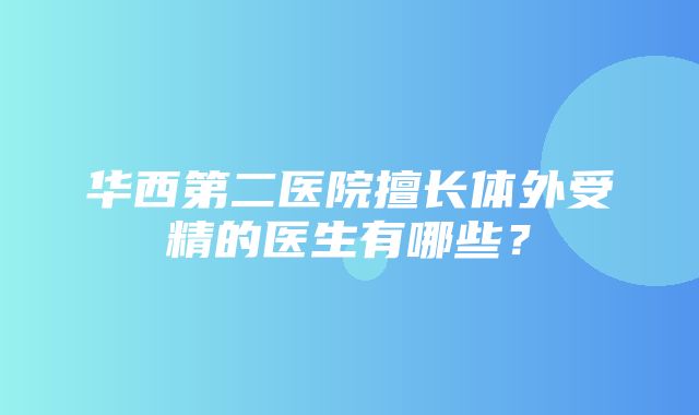 华西第二医院擅长体外受精的医生有哪些？