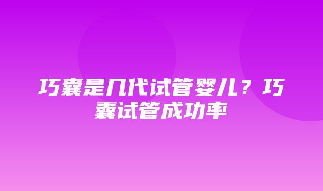 巧囊是几代试管婴儿？巧囊试管成功率