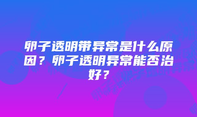 卵子透明带异常是什么原因？卵子透明异常能否治好？