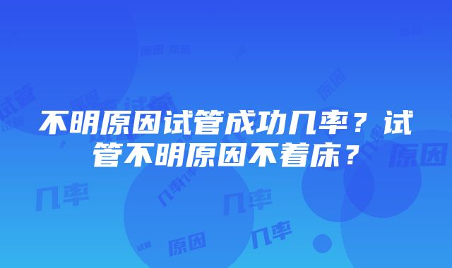 不明原因试管成功几率？试管不明原因不着床？